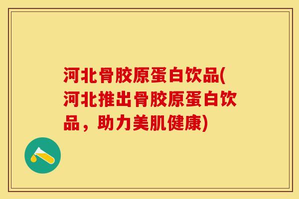 河北骨胶原蛋白饮品(河北推出骨胶原蛋白饮品，助力美肌健康)