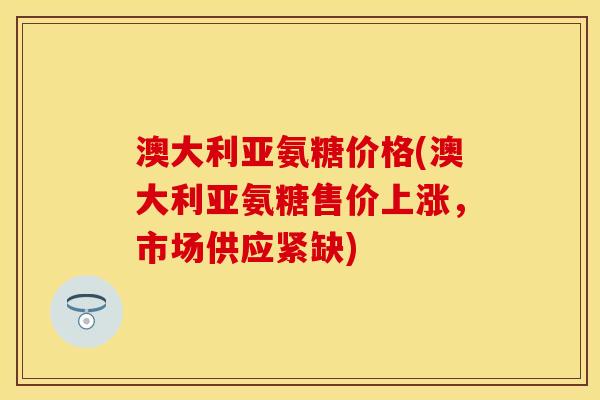澳大利亚氨糖价格(澳大利亚氨糖售价上涨，市场供应紧缺)