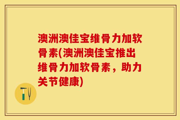 澳洲澳佳宝维骨力加软骨素(澳洲澳佳宝推出维骨力加软骨素，助力关节健康)
