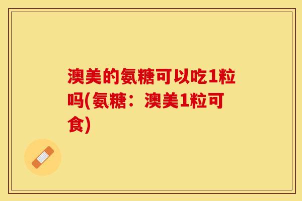 澳美的氨糖可以吃1粒吗(氨糖：澳美1粒可食)