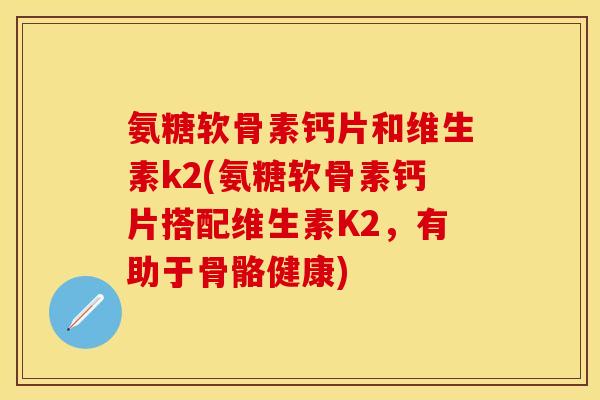氨糖软骨素钙片和维生素k2(氨糖软骨素钙片搭配维生素K2,有助于骨骼健康) 氨糖软骨素钙片和维生素k2(氨糖软骨素钙片搭配维生素K2,有助于骨骼健康)