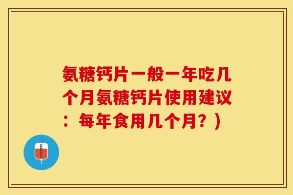 氨糖钙片一般一年吃几个月氨糖钙片使用建议：每年食用几个月？)