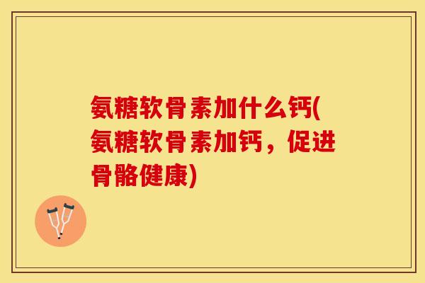 氨糖软骨素加什么钙(氨糖软骨素加钙，促进骨骼健康)