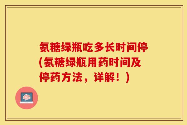 氨糖绿瓶吃多长时间停(氨糖绿瓶用药时间及停药方法，详解！)