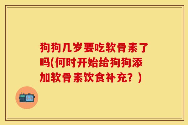 狗狗几岁要吃软骨素了吗(何时开始给狗狗添加软骨素饮食补充？)