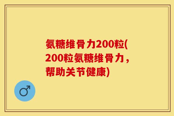氨糖维骨力200粒(200粒氨糖维骨力，帮助关节健康)