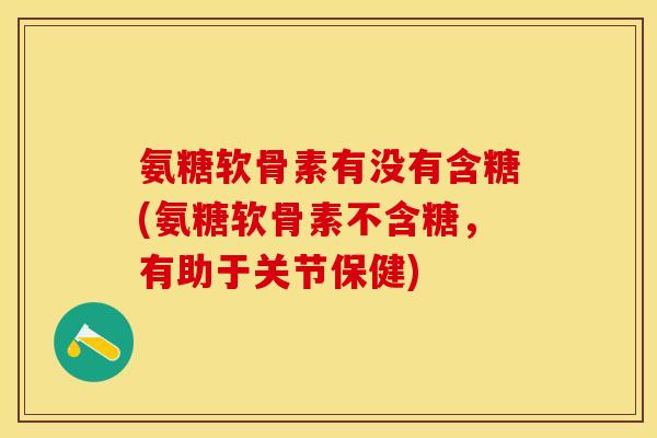 氨糖软骨素有没有含糖(氨糖软骨素不含糖，有助于关节保健)