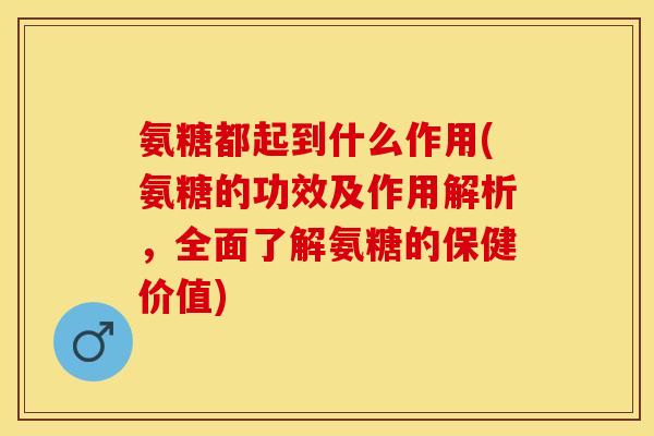 氨糖都起到什么作用(氨糖的功效及作用解析，全面了解氨糖的保健价值)