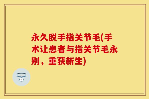 永久脱手指关节毛(手术让患者与指关节毛永别，重获新生)