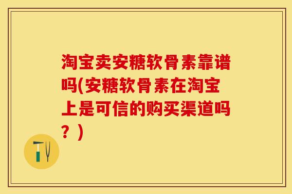 淘宝卖安糖软骨素靠谱吗(安糖软骨素在淘宝上是可信的购买渠道吗？)
