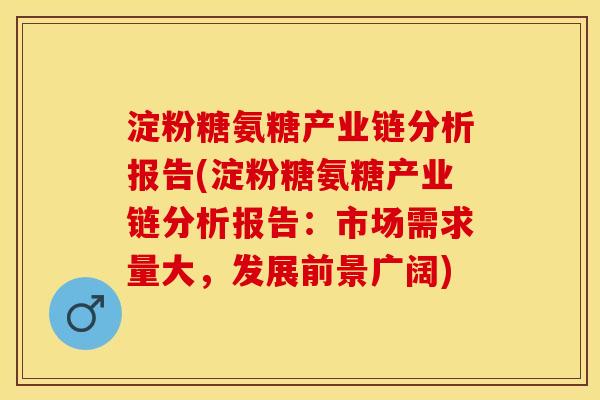 淀粉糖氨糖产业链分析报告(淀粉糖氨糖产业链分析报告：市场需求量大，发展前景广阔)