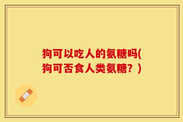 狗可以吃人的氨糖吗(狗可否食人类氨糖？)