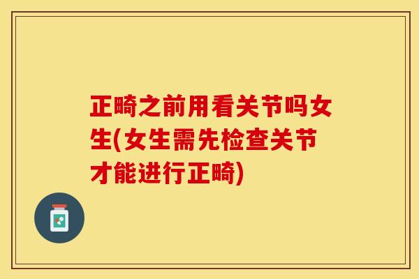 正畸之前用看关节吗女生(女生需先检查关节才能进行正畸)