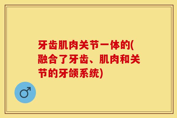 牙齿肌肉关节一体的(融合了牙齿、肌肉和关节的牙颌系统) 牙齿肌肉关节一体的(融合了牙齿、肌肉和关节的牙颌系统)
