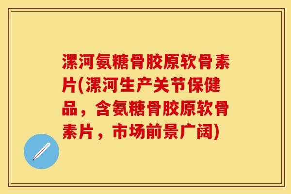 漯河氨糖骨胶原软骨素片(漯河生产关节保健品，含氨糖骨胶原软骨素片，市场前景广阔)