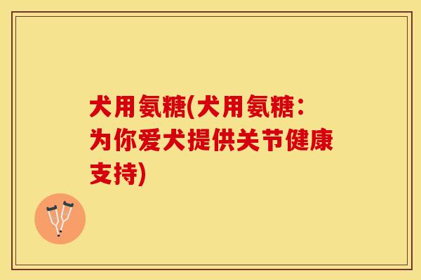 犬用氨糖(犬用氨糖：为你爱犬提供关节健康支持)