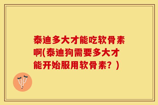 泰迪多大才能吃软骨素啊(泰迪狗需要多大才能开始服用软骨素?) 泰迪多大才能吃软骨素啊(泰迪狗需要多大才能开始服用软骨素?)