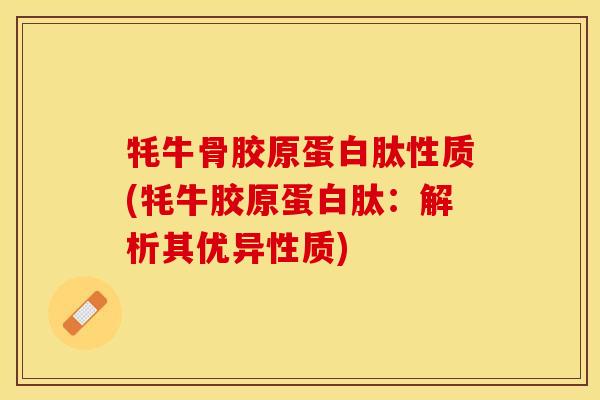 牦牛骨胶原蛋白肽性质(牦牛胶原蛋白肽：解析其优异性质)