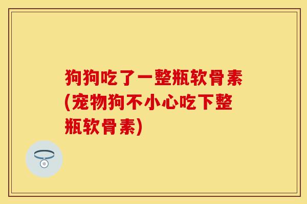 狗狗吃了一整瓶软骨素(宠物狗不小心吃下整瓶软骨素)
