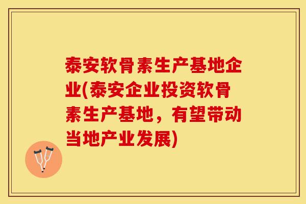 泰安软骨素生产基地企业(泰安企业投资软骨素生产基地，有望带动当地产业发展)