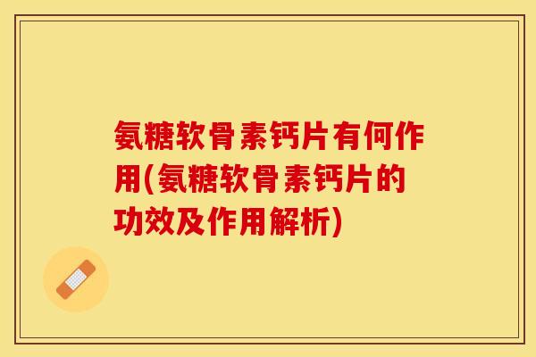 氨糖软骨素钙片有何作用(氨糖软骨素钙片的功效及作用解析)