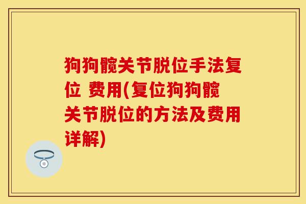 狗狗髋关节脱位手法复位 费用(复位狗狗髋关节脱位的方法及费用详解)
