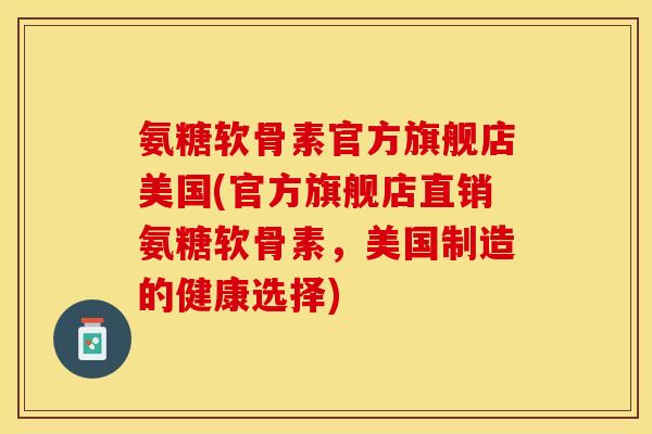 氨糖软骨素官方旗舰店美国(官方旗舰店直销氨糖软骨素，美国制造的健康选择)