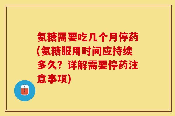 氨糖需要吃几个月停药(氨糖服用时间应持续多久？详解需要停药注意事项)