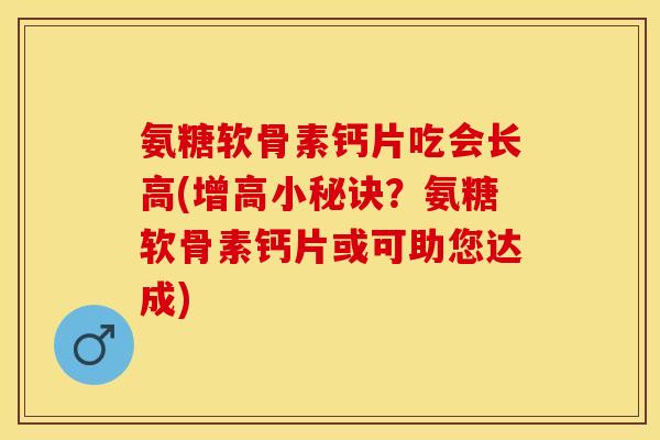 氨糖软骨素钙片吃会长高(增高小秘诀？氨糖软骨素钙片或可助您达成)