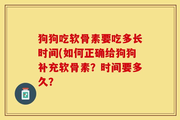 狗狗吃软骨素要吃多长时间(如何正确给狗狗补充软骨素?时间要多久? 狗狗吃软骨素要吃多长时间(如何正确给狗狗补充软骨素?时间要多久?