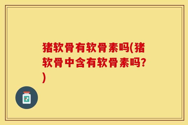 猪软骨有软骨素吗(猪软骨中含有软骨素吗？)