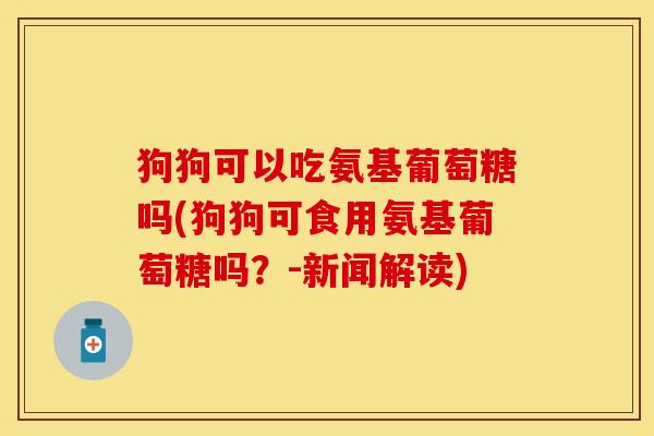 狗狗可以吃氨基葡萄糖吗(狗狗可食用氨基葡萄糖吗？-新闻解读)