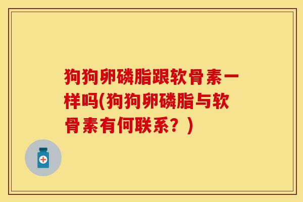 狗狗卵磷脂跟软骨素一样吗(狗狗卵磷脂与软骨素有何联系？)