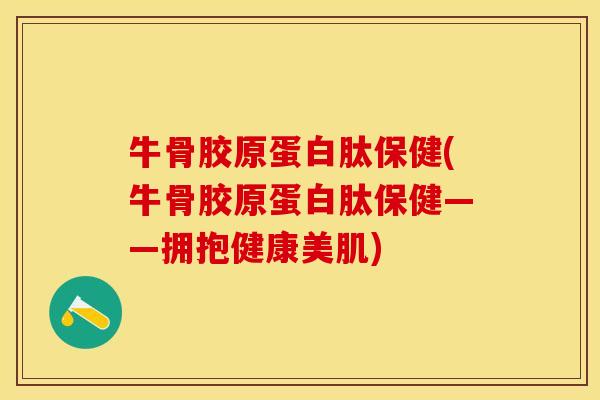 牛骨胶原蛋白肽保健(牛骨胶原蛋白肽保健——拥抱健康美肌) 牛骨胶原蛋白肽保健(牛骨胶原蛋白肽保健——拥抱健康美肌)