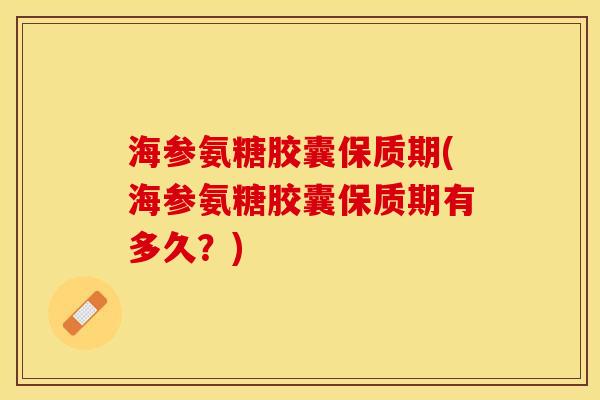海参氨糖胶囊保质期(海参氨糖胶囊保质期有多久？)