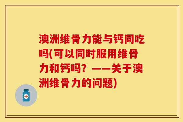 澳洲维骨力能与钙同吃吗(可以同时服用维骨力和钙吗？——关于澳洲维骨力的问题)