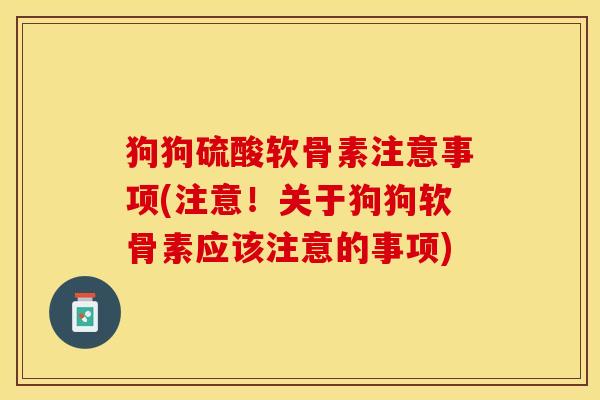 狗狗硫酸软骨素注意事项(注意！关于狗狗软骨素应该注意的事项)