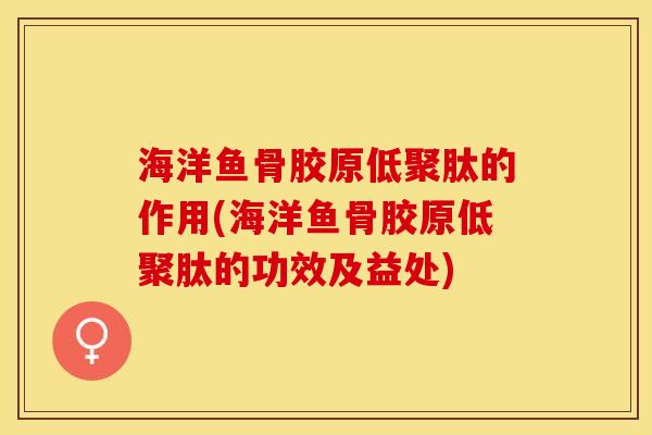 海洋鱼骨胶原低聚肽的作用(海洋鱼骨胶原低聚肽的功效及益处)