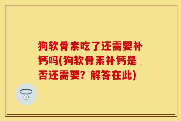 狗软骨素吃了还需要补钙吗(狗软骨素补钙是否还需要？解答在此)