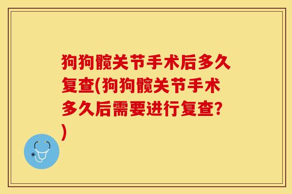 狗狗髋关节手术后多久复查(狗狗髋关节手术多久后需要进行复查?) 狗狗髋关节手术后多久复查(狗狗髋关节手术多久后需要进行复查?)