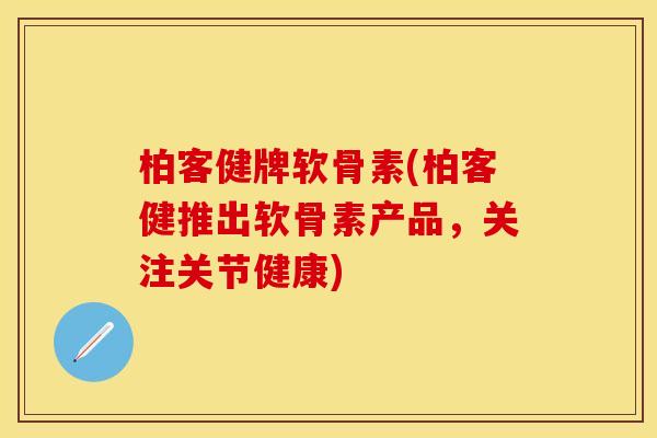 柏客健牌软骨素(柏客健推出软骨素产品，关注关节健康)