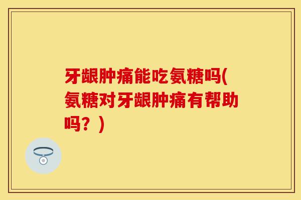 牙龈肿痛能吃氨糖吗(氨糖对牙龈肿痛有帮助吗?) 牙龈肿痛能吃氨糖吗(氨糖对牙龈肿痛有帮助吗?)