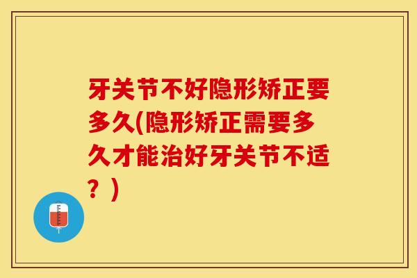 牙关节不好隐形矫正要多久(隐形矫正需要多久才能治好牙关节不适？)