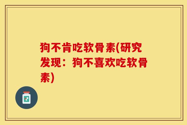 狗不肯吃软骨素(研究发现:狗不喜欢吃软骨素) 狗不肯吃软骨素(研究发现:狗不喜欢吃软骨素)