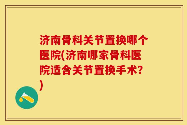 济南骨科关节置换哪个医院(济南哪家骨科医院适合关节置换手术？)