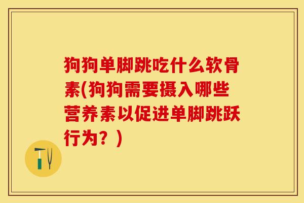 狗狗单脚跳吃什么软骨素(狗狗需要摄入哪些营养素以促进单脚跳跃行为？)
