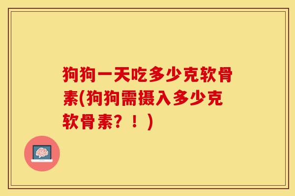 狗狗一天吃多少克软骨素(狗狗需摄入多少克软骨素？！)