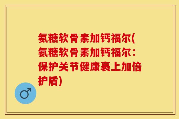 氨糖软骨素加钙福尔(氨糖软骨素加钙福尔：保护关节健康裹上加倍护盾)