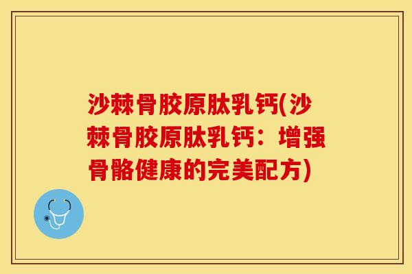 沙棘骨胶原肽乳钙(沙棘骨胶原肽乳钙：增强骨骼健康的完美配方)