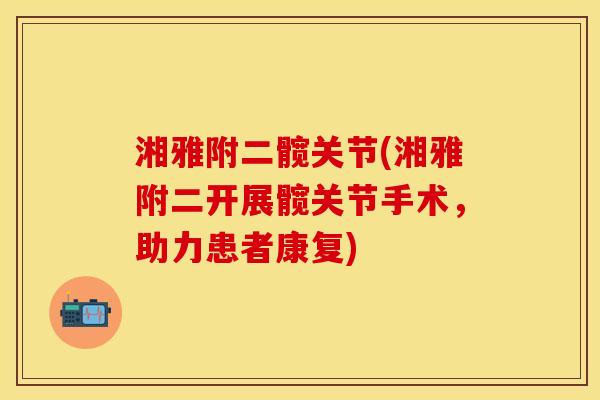 湘雅附二髋关节(湘雅附二开展髋关节手术，助力患者康复)